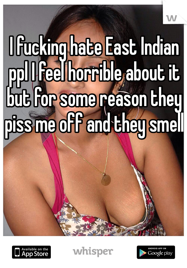 I fucking hate East Indian ppl I feel horrible about it but for some reason they piss me off and they smell 