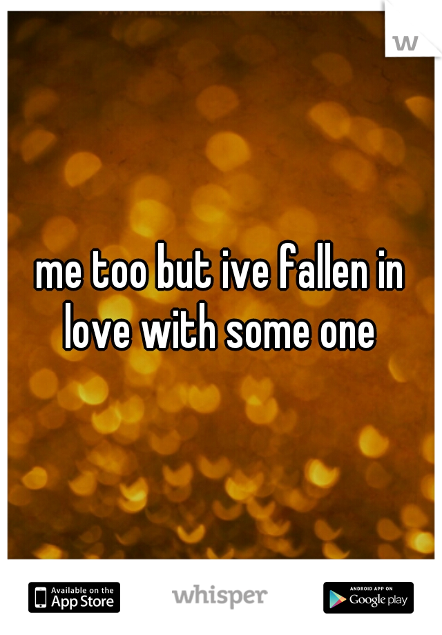 me too but ive fallen in love with some one 