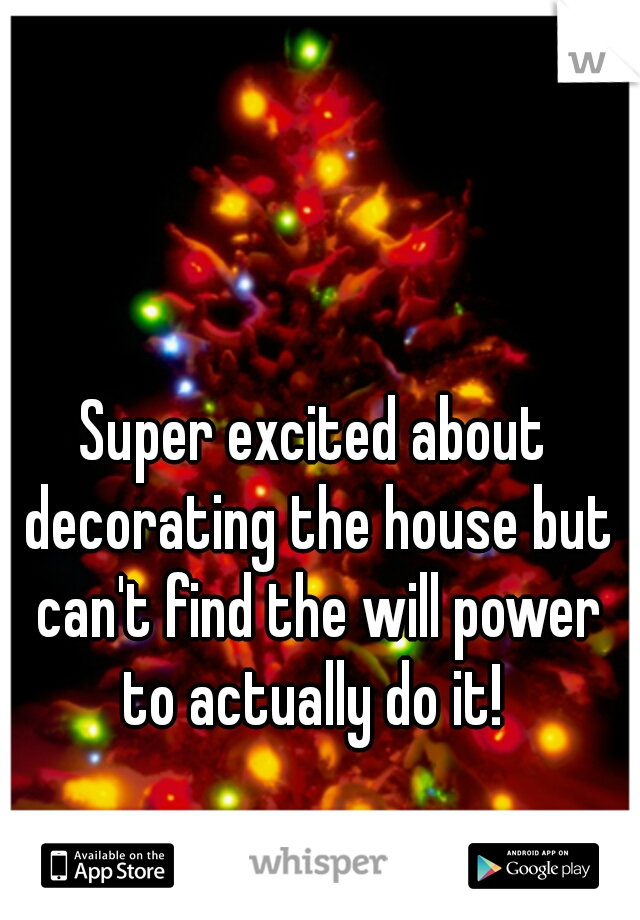 Super excited about decorating the house but can't find the will power to actually do it! 