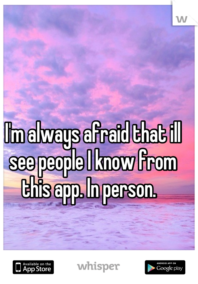 I'm always afraid that ill see people I know from this app. In person.  