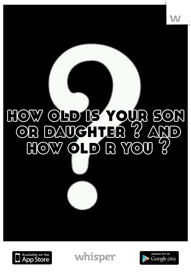 how old is your son or daughter ? and how old r you ?