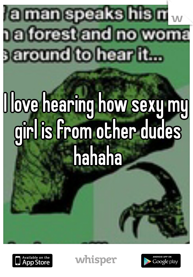 I love hearing how sexy my girl is from other dudes hahaha
