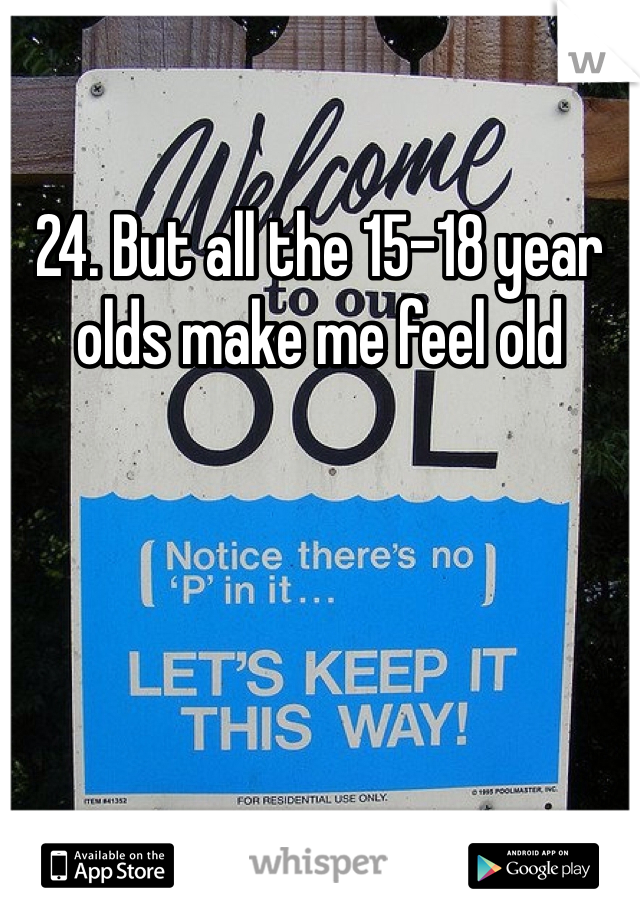 24. But all the 15-18 year olds make me feel old