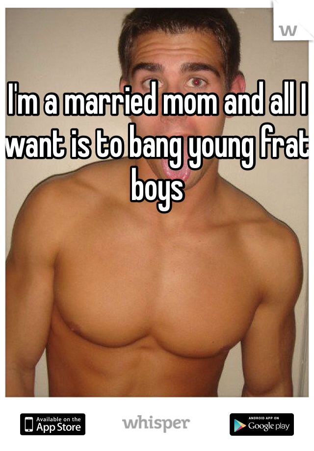 I'm a married mom and all I want is to bang young frat boys 