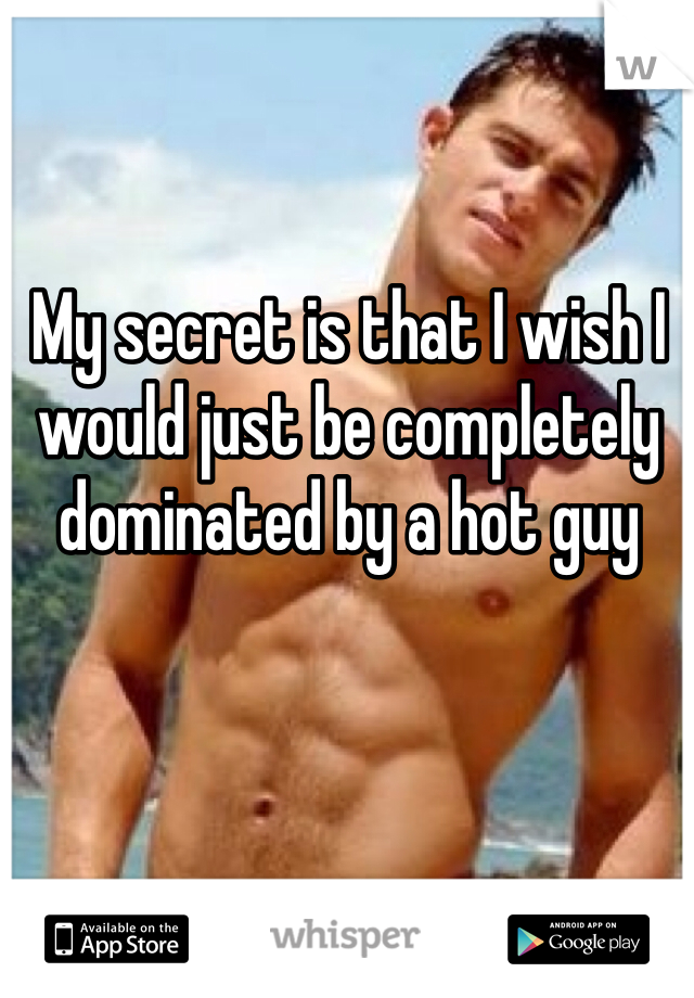My secret is that I wish I would just be completely dominated by a hot guy 
