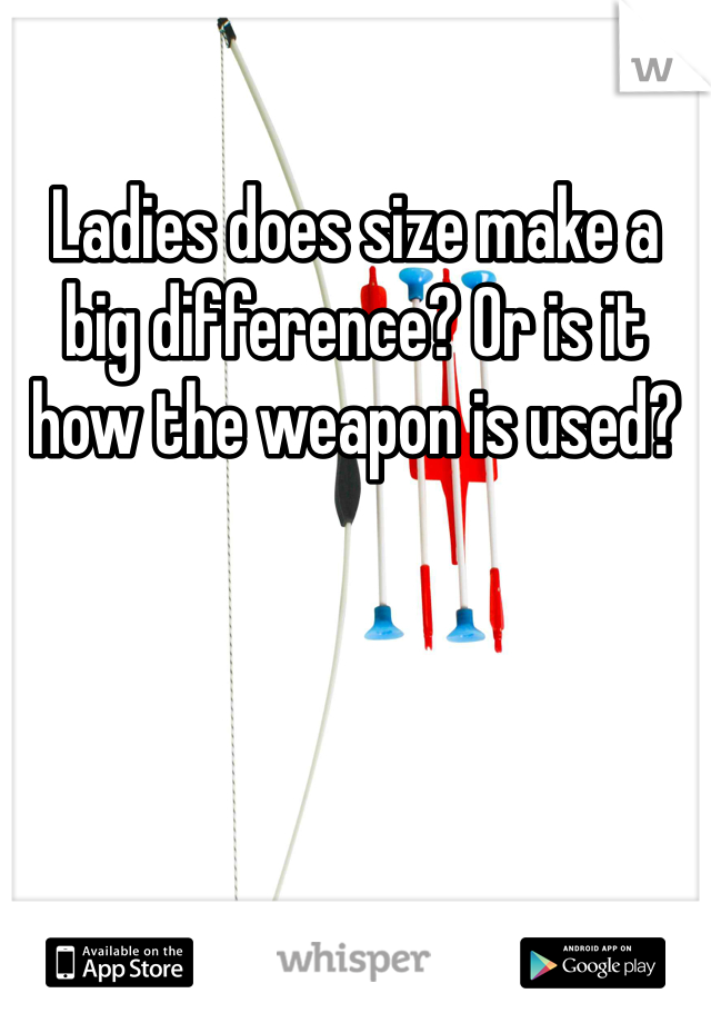 Ladies does size make a big difference? Or is it how the weapon is used? 