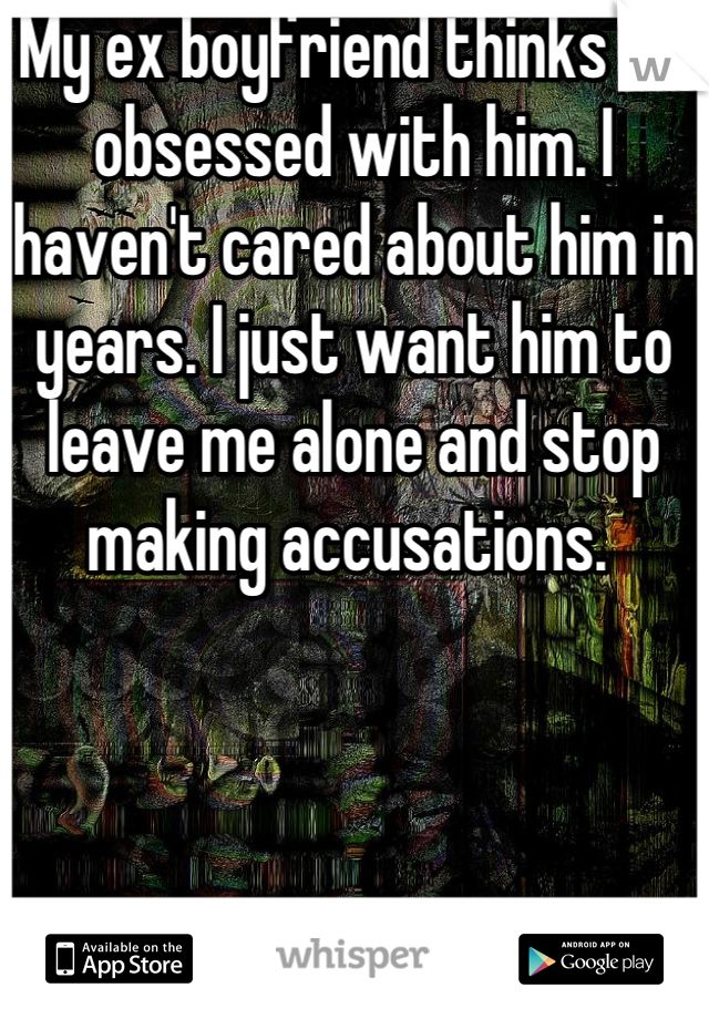 My ex boyfriend thinks I'm obsessed with him. I haven't cared about him in years. I just want him to leave me alone and stop making accusations. 