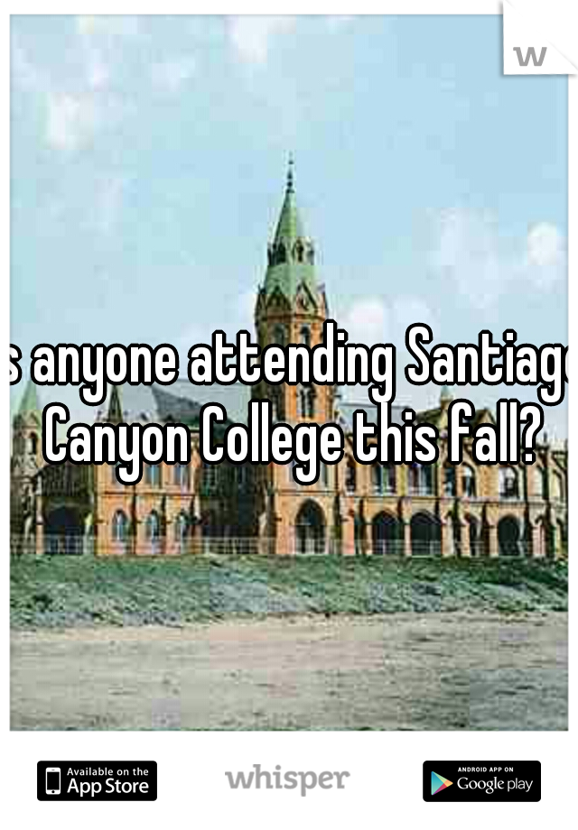 Is anyone attending Santiago Canyon College this fall?
