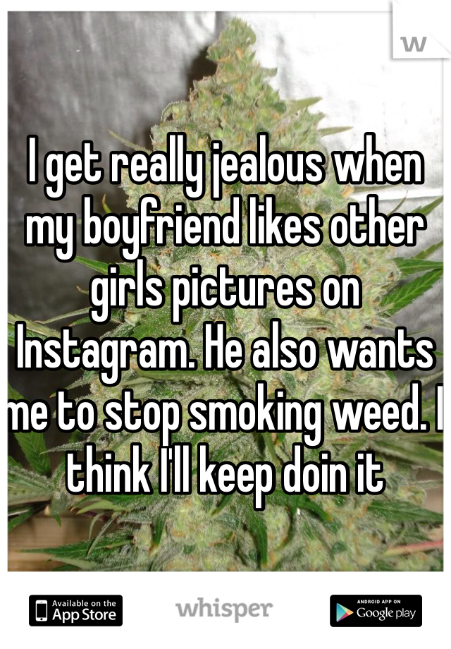 I get really jealous when my boyfriend likes other girls pictures on Instagram. He also wants me to stop smoking weed. I think I'll keep doin it