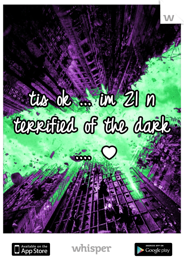 tis ok ... im 21 n terrified of the dark  .... ♥