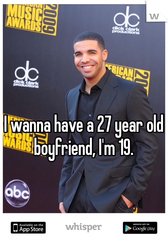 I wanna have a 27 year old boyfriend, I'm 19. 