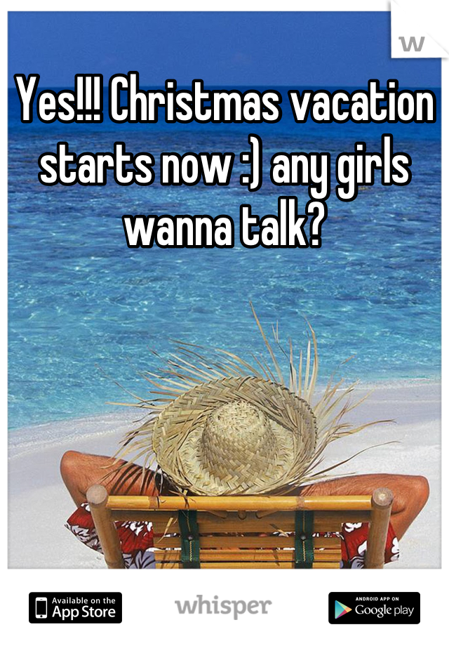 Yes!!! Christmas vacation starts now :) any girls wanna talk?