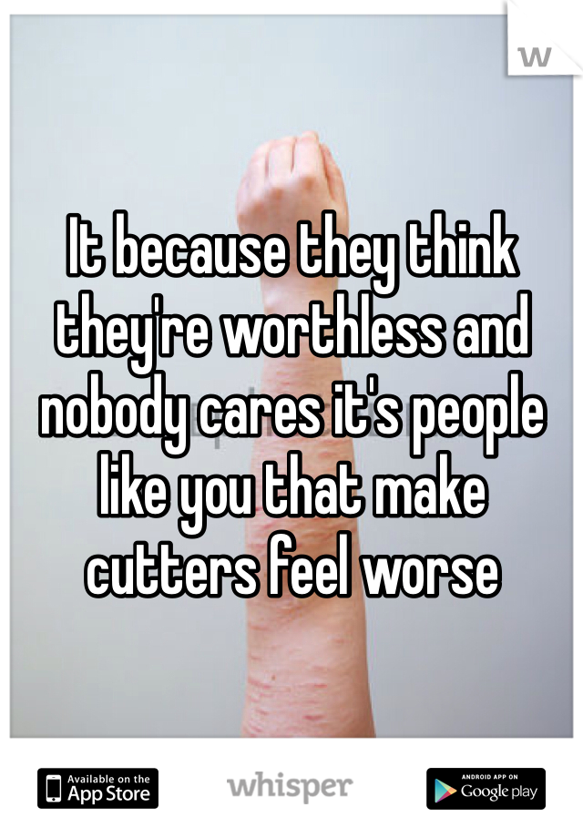 It because they think they're worthless and nobody cares it's people like you that make cutters feel worse 