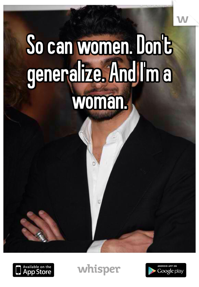 So can women. Don't generalize. And I'm a woman.