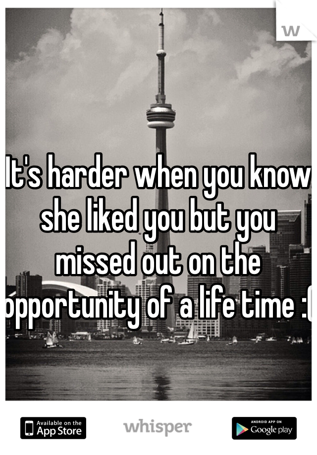 


It's harder when you know she liked you but you missed out on the opportunity of a life time :(