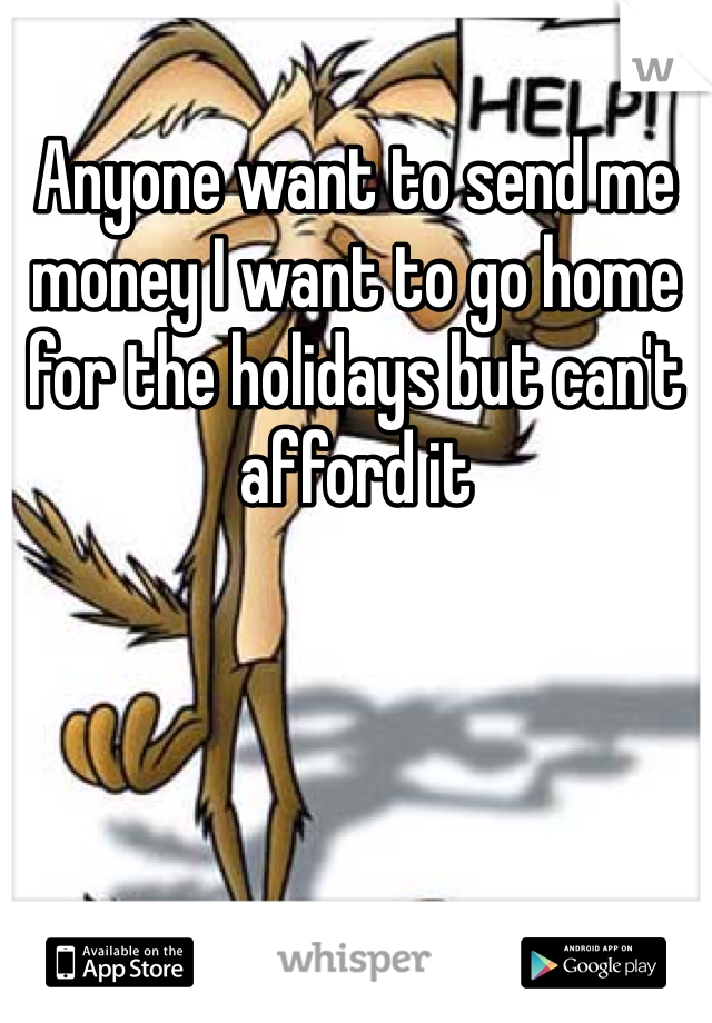 Anyone want to send me money I want to go home for the holidays but can't afford it 