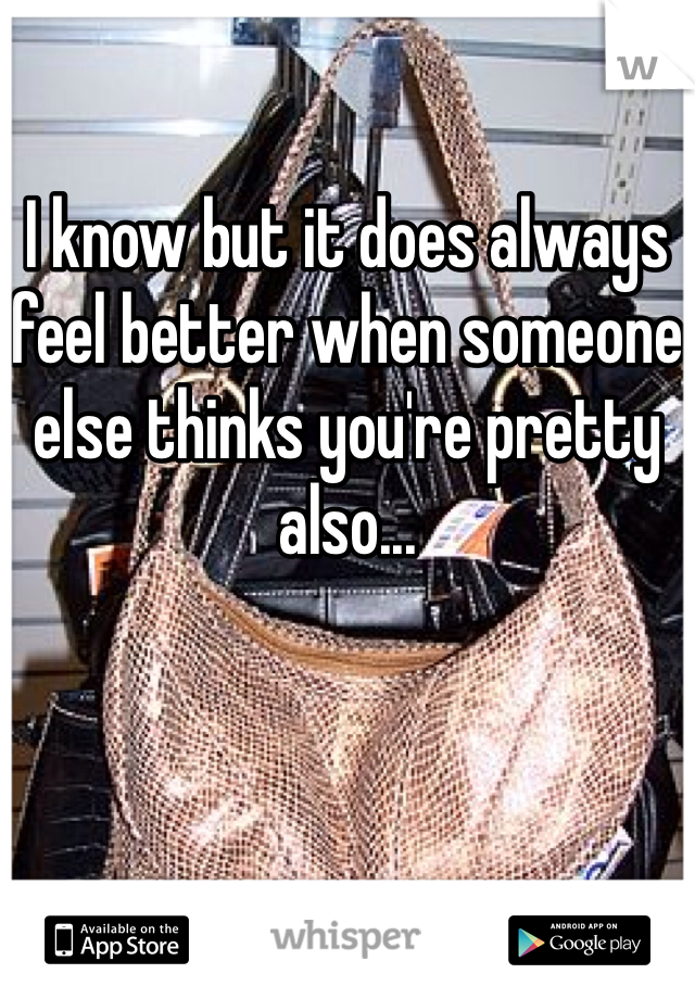

I know but it does always feel better when someone else thinks you're pretty also...