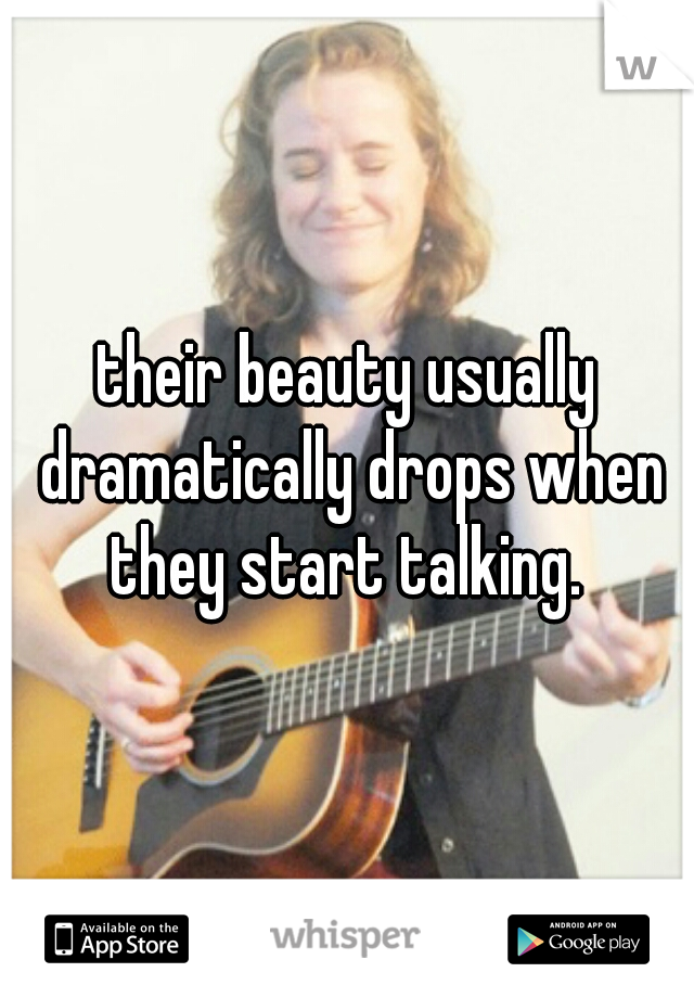 their beauty usually dramatically drops when they start talking. 