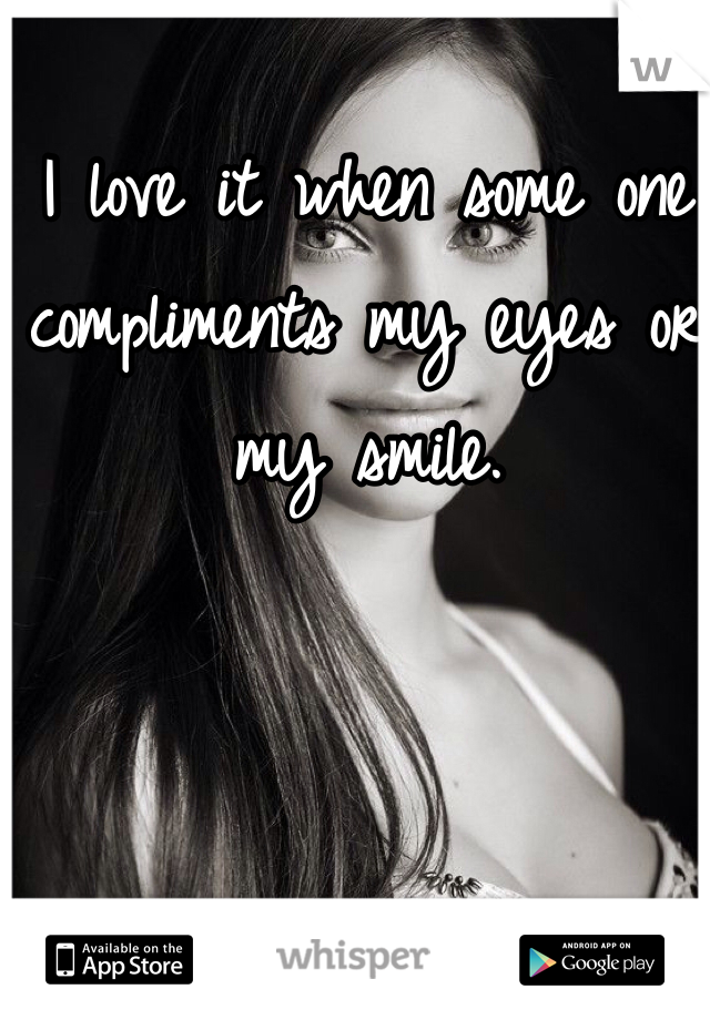 I love it when some one compliments my eyes or my smile. 