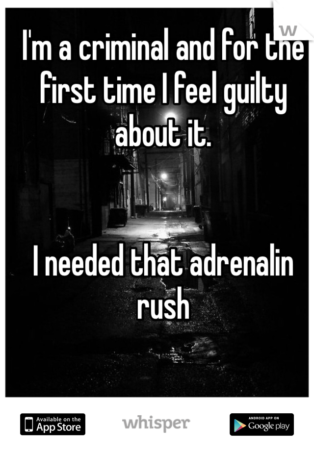 I'm a criminal and for the first time I feel guilty about it.


I needed that adrenalin rush 