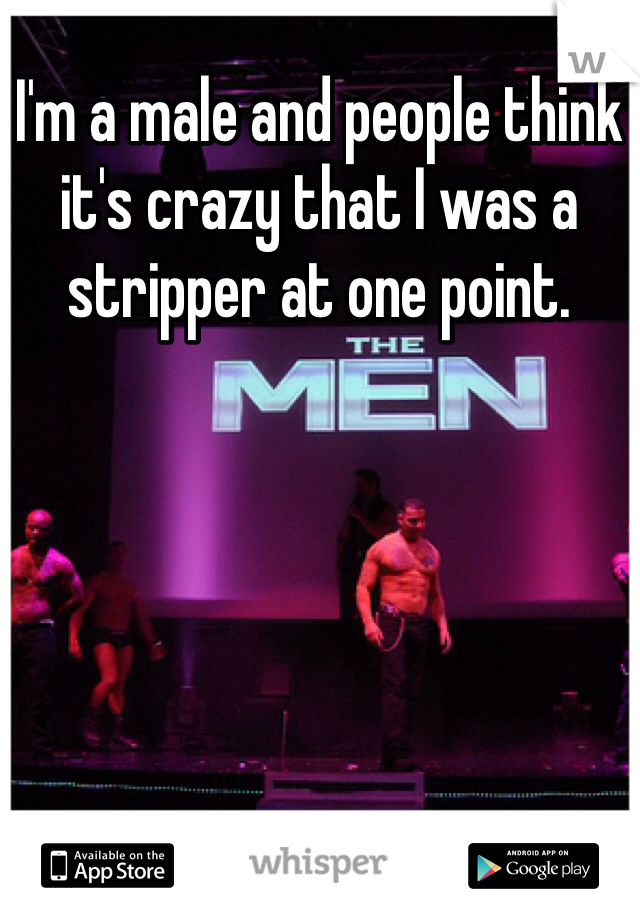 I'm a male and people think it's crazy that I was a stripper at one point. 