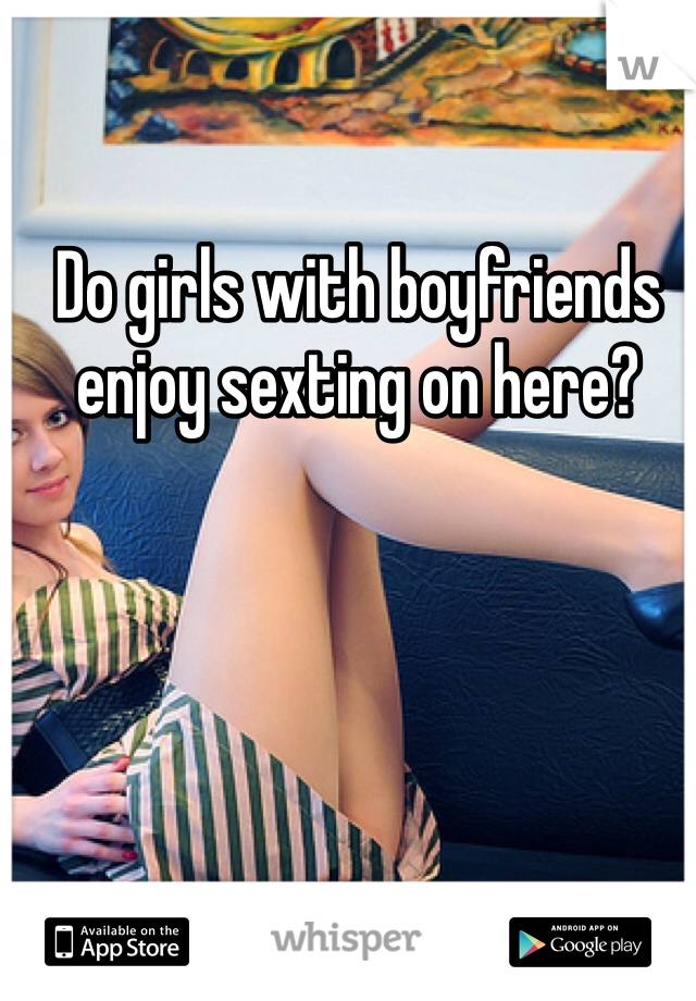 Do girls with boyfriends enjoy sexting on here?