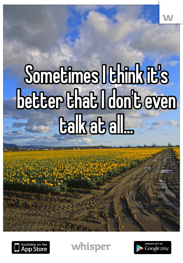 Sometimes I think it's better that I don't even talk at all...