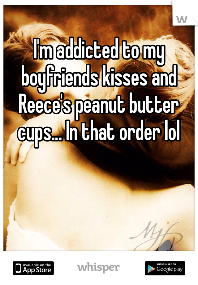 I'm addicted to my boyfriends kisses and Reece's peanut butter cups... In that order lol