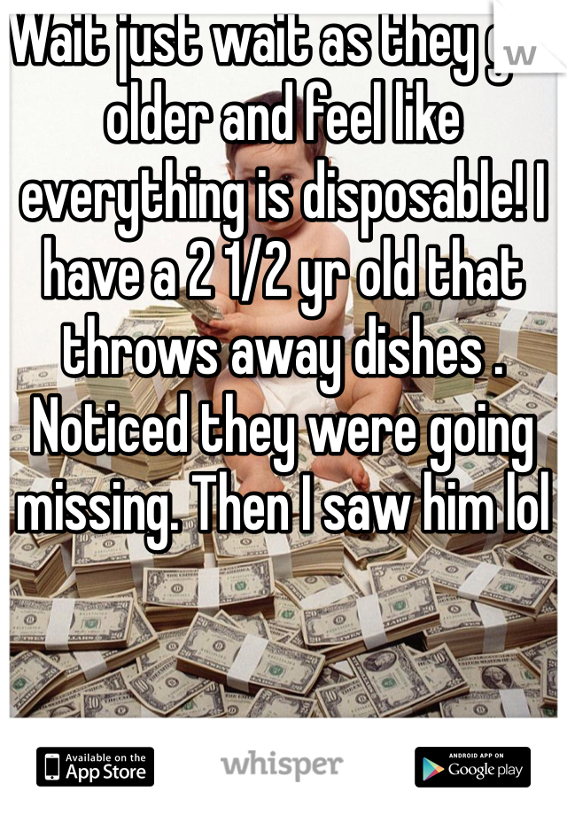 Wait just wait as they get older and feel like everything is disposable! I have a 2 1/2 yr old that throws away dishes .  Noticed they were going missing. Then I saw him lol