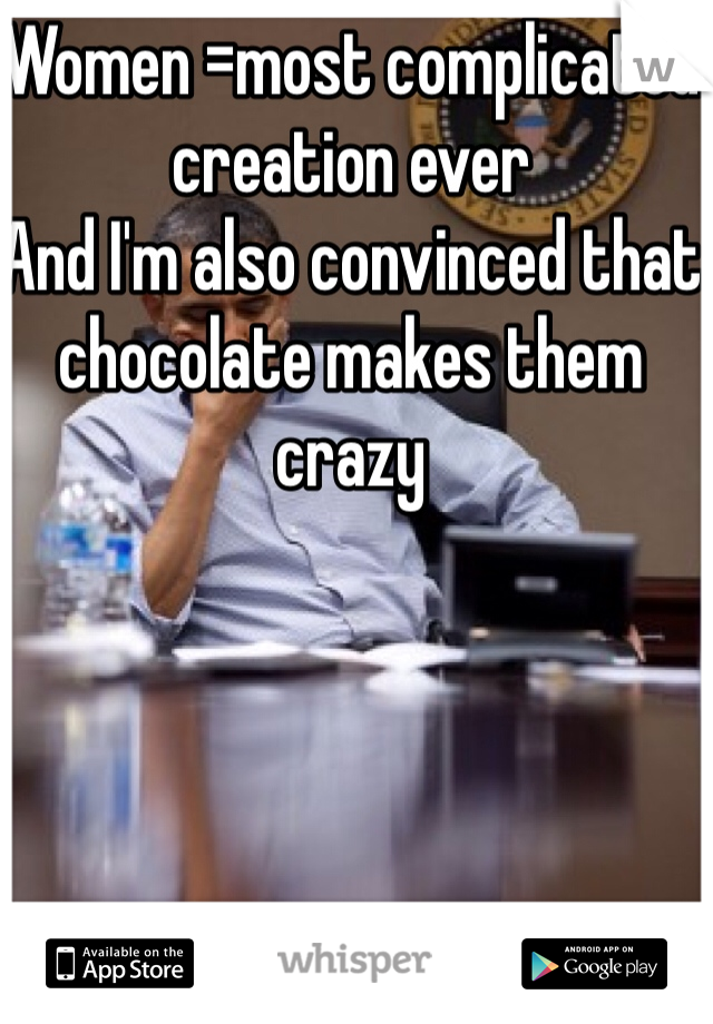 Women =most complicated creation ever 
And I'm also convinced that chocolate makes them crazy 