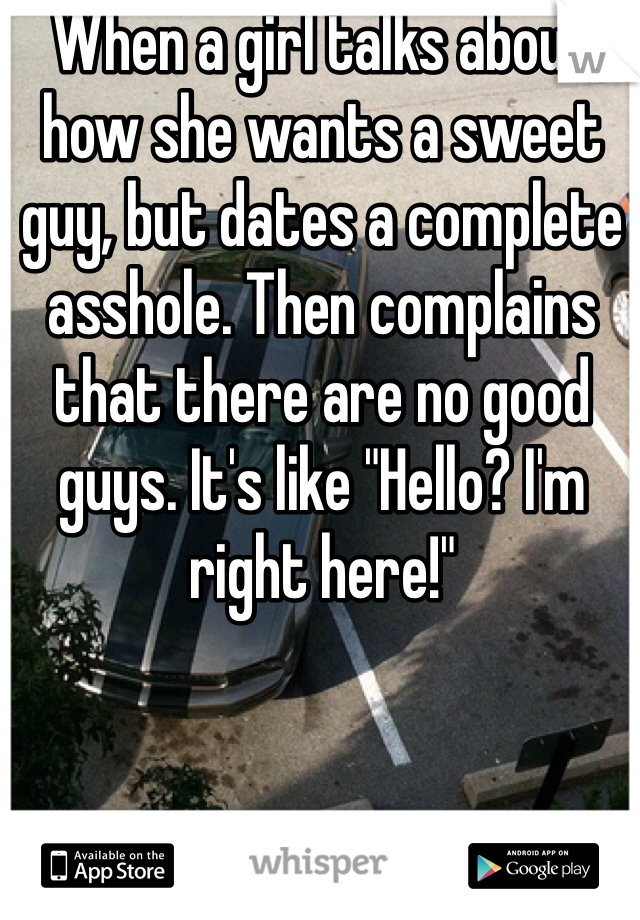 When a girl talks about how she wants a sweet guy, but dates a complete asshole. Then complains that there are no good guys. It's like "Hello? I'm right here!"