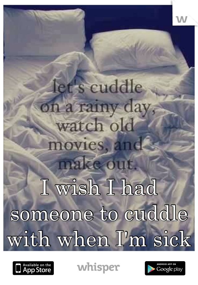 I wish I had someone to cuddle with when I'm sick like I am today.