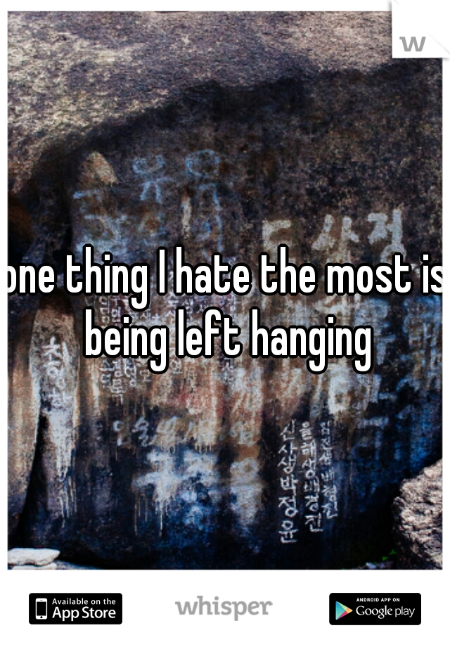 one thing I hate the most is being left hanging