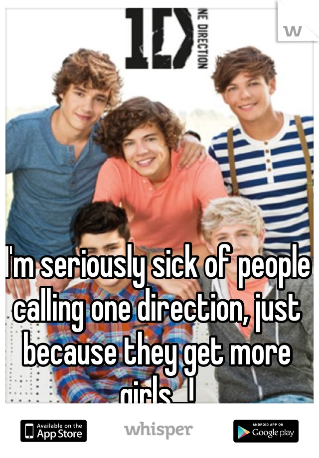 I'm seriously sick of people calling one direction, just because they get more girls...!