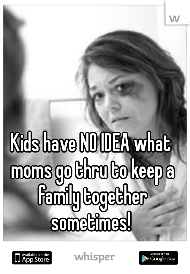 Kids have NO IDEA what moms go thru to keep a family together sometimes! 
