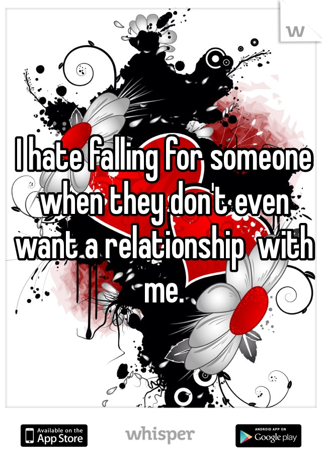 I hate falling for someone when they don't even want a relationship  with me.