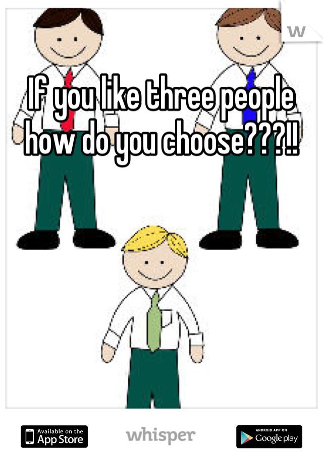 If you like three people how do you choose???!!

