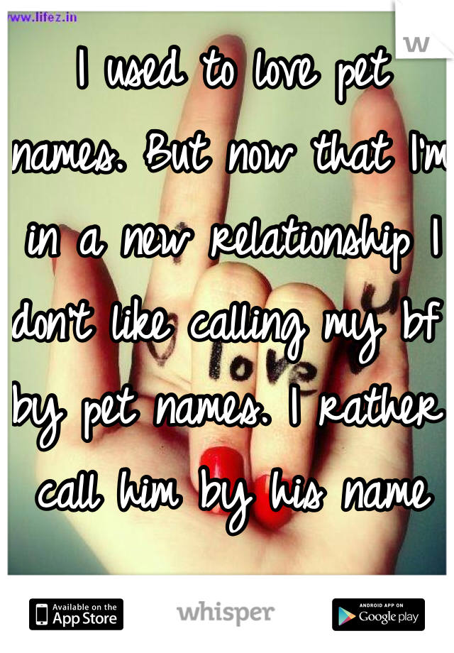 I used to love pet names. But now that I'm in a new relationship I don't like calling my bf by pet names. I rather call him by his name