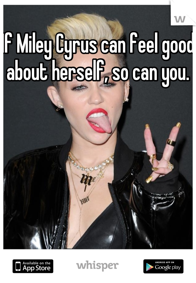 If Miley Cyrus can feel good about herself, so can you. 