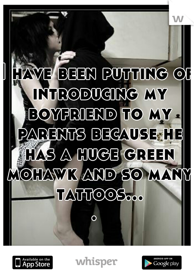 I have been putting of introducing my boyfriend to my parents because he has a huge green mohawk and so many tattoos.... 