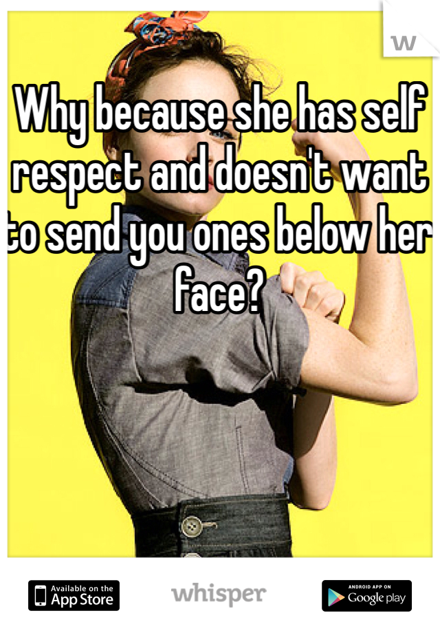 Why because she has self respect and doesn't want to send you ones below her face?