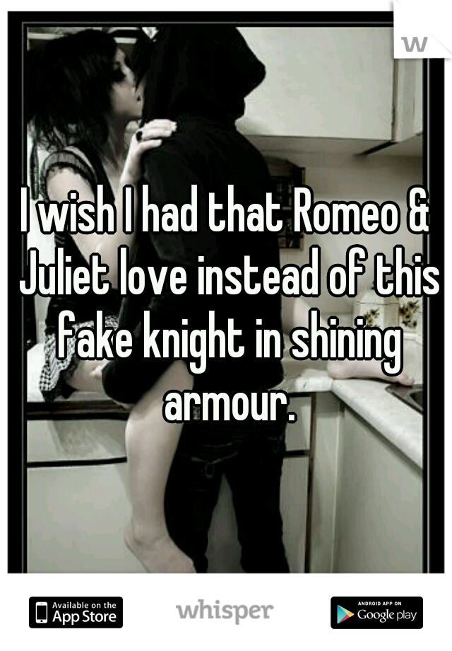 I wish I had that Romeo & Juliet love instead of this fake knight in shining armour.