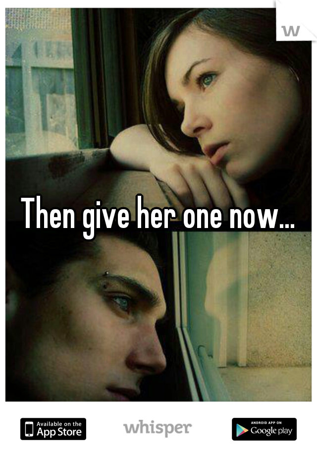 Then give her one now...