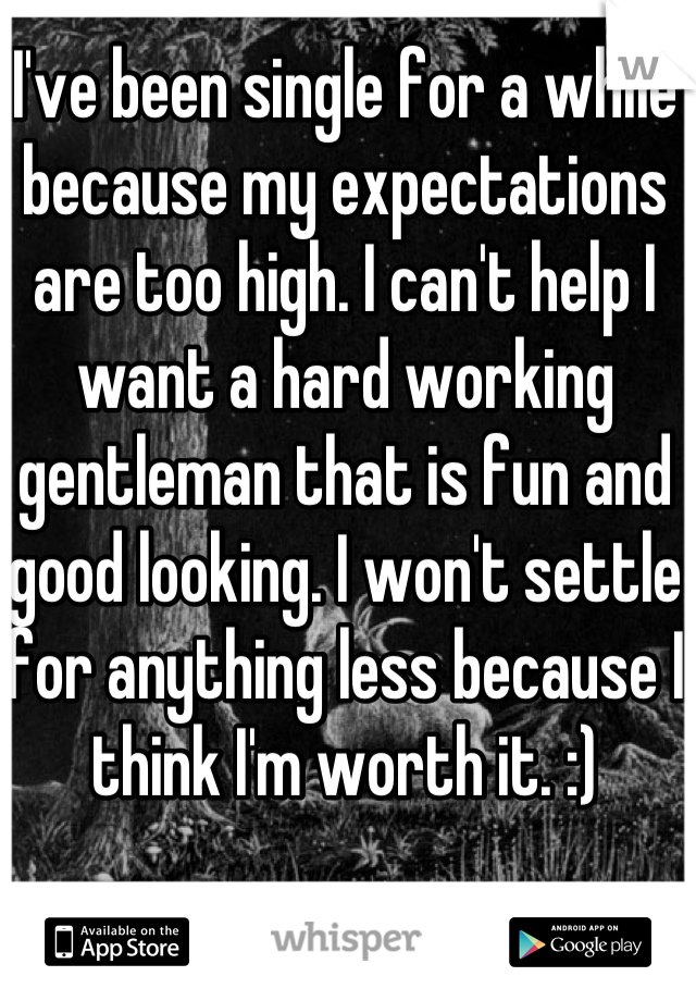I've been single for a while because my expectations are too high. I can't help I want a hard working gentleman that is fun and good looking. I won't settle for anything less because I think I'm worth it. :)