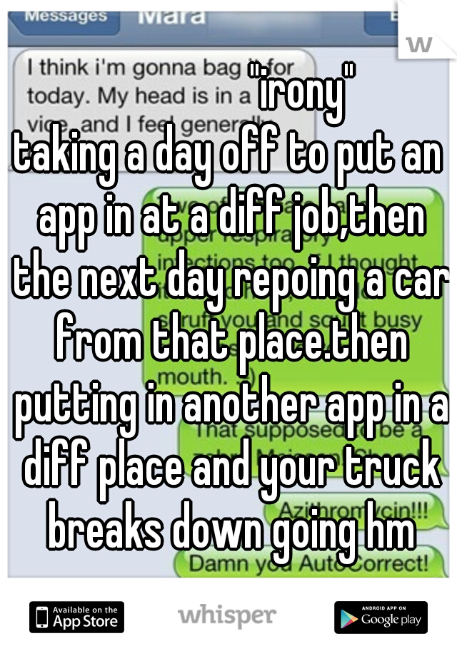                "irony"
taking a day off to put an app in at a diff job,then the next day repoing a car from that place.then putting in another app in a diff place and your truck breaks down going hm
