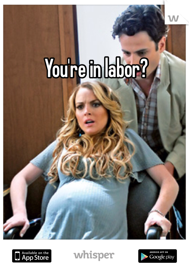  You're in labor? 