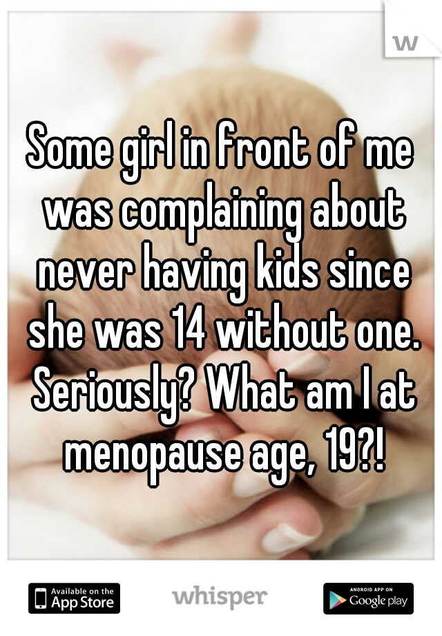 Some girl in front of me was complaining about never having kids since she was 14 without one. Seriously? What am I at menopause age, 19?!
