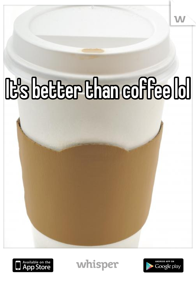 It's better than coffee lol 