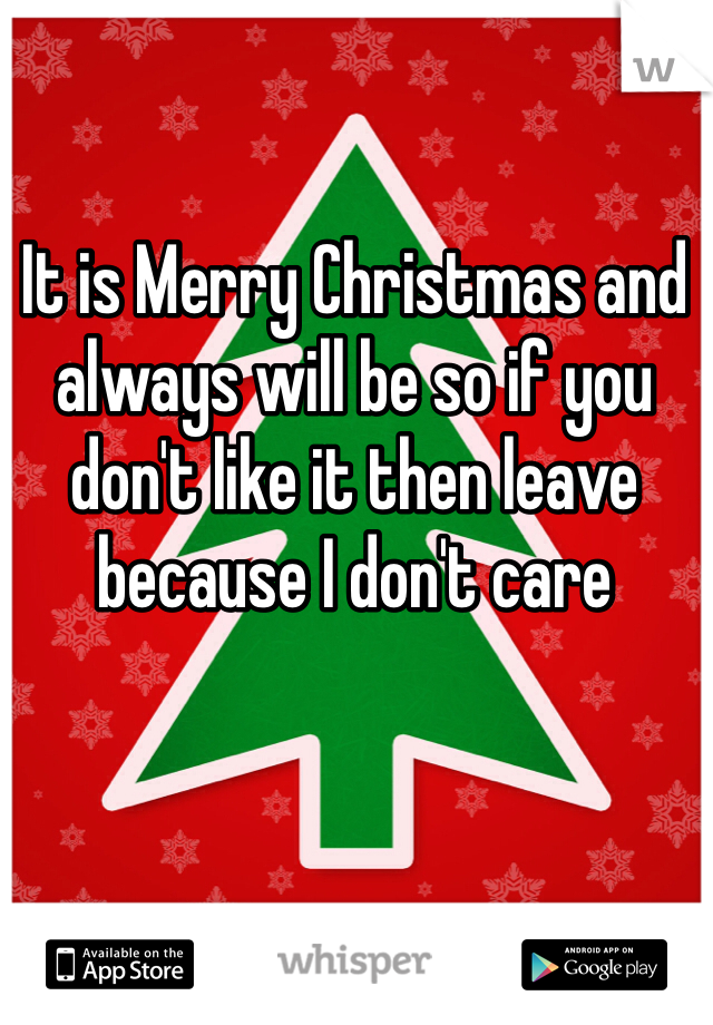 It is Merry Christmas and always will be so if you don't like it then leave because I don't care 