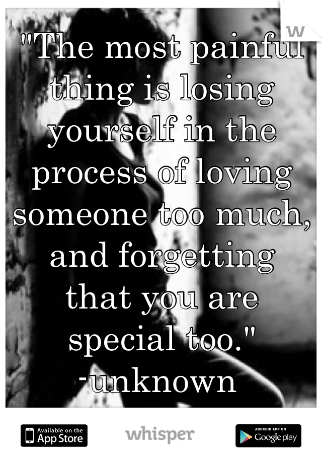 "The most painful thing is losing yourself in the process of loving someone too much, and forgetting 
that you are 
special too."
-unknown 